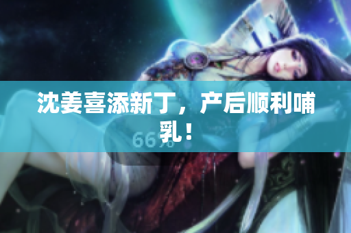 沈姜喜添新丁，产后顺利哺乳！