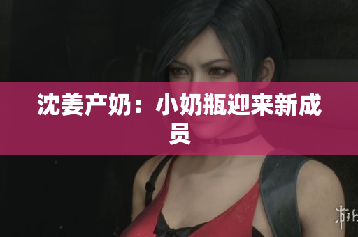 沈姜产奶：小奶瓶迎来新成员