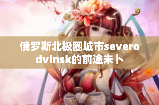 俄罗斯北极圈城市severodvinsk的前途未卜
