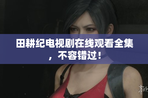 田耕纪电视剧在线观看全集，不容错过！