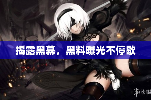 揭露黑幕，黑料曝光不停歇