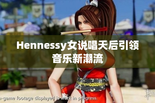 Hennessy女说唱天后引领音乐新潮流