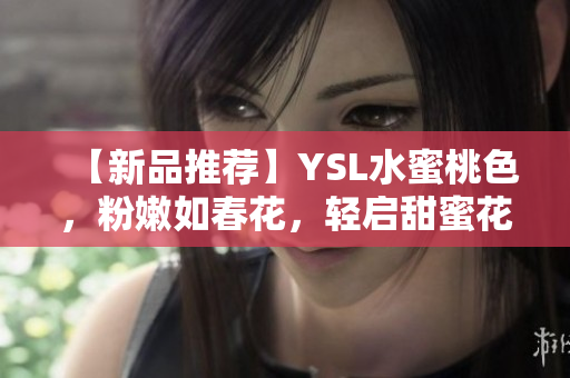 【新品推荐】YSL水蜜桃色，粉嫩如春花，轻启甜蜜花漾唇妆