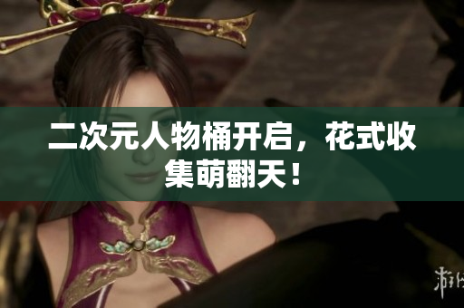 二次元人物桶开启，花式收集萌翻天！