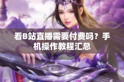看B站直播需要付费吗？手机操作教程汇总
