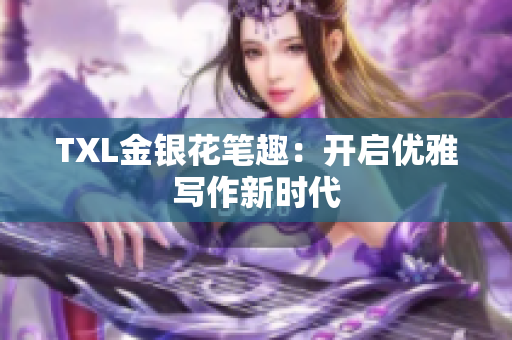 TXL金银花笔趣：开启优雅写作新时代