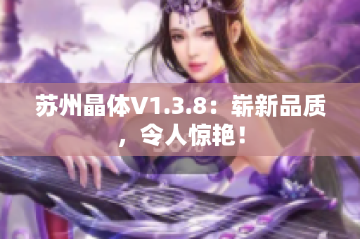 苏州晶体V1.3.8：崭新品质，令人惊艳！