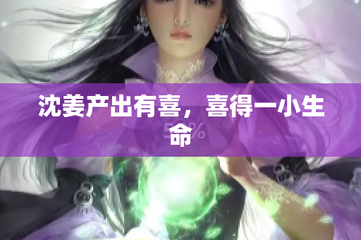 沈姜产出有喜，喜得一小生命