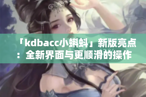 「kdbacc小蝌蚪」新版亮点：全新界面与更顺滑的操作