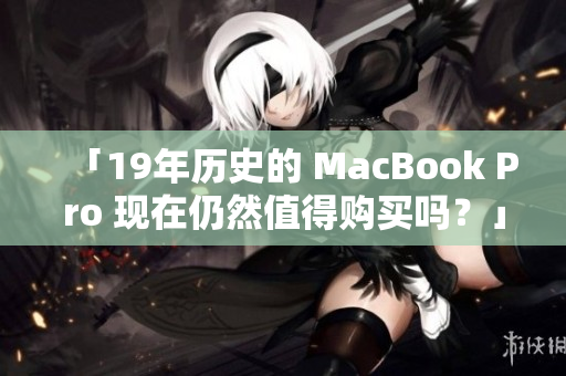 「19年历史的 MacBook Pro 现在仍然值得购买吗？」