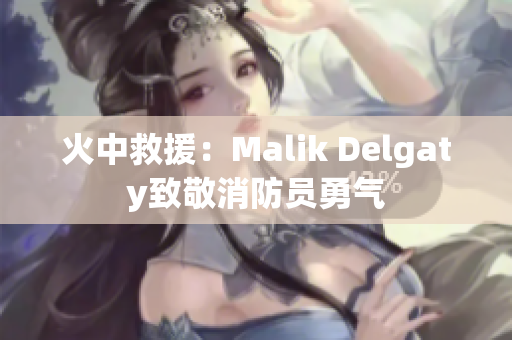 火中救援：Malik Delgaty致敬消防员勇气
