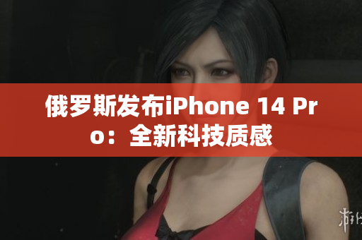 俄罗斯发布iPhone 14 Pro：全新科技质感