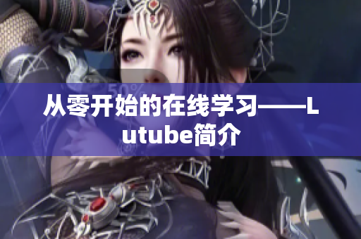 从零开始的在线学习——Lutube简介