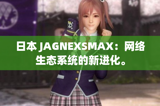 日本 JAGNEXSMAX：网络生态系统的新进化。