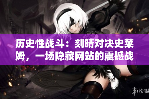 历史性战斗：刻晴对决史莱姆，一场隐藏网站的震撼战役