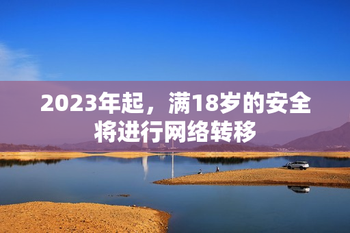 2023年起，满18岁的安全将进行网络转移