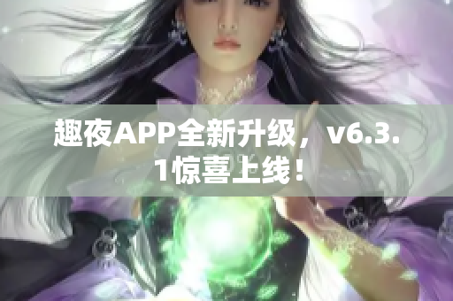 趣夜APP全新升级，v6.3.1惊喜上线！