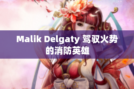 Malik Delgaty 驾驭火势的消防英雄