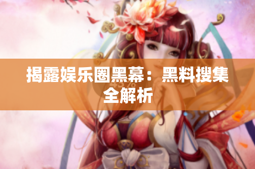 揭露娱乐圈黑幕：黑料搜集全解析