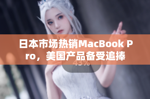 日本市场热销MacBook Pro，美国产品备受追捧