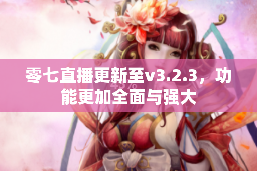 零七直播更新至v3.2.3，功能更加全面与强大