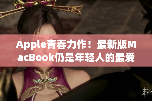 Apple青春力作！最新版MacBook仍是年轻人的最爱