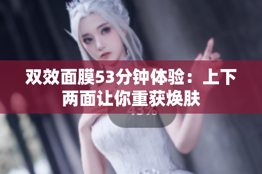 双效面膜53分钟体验：上下两面让你重获焕肤