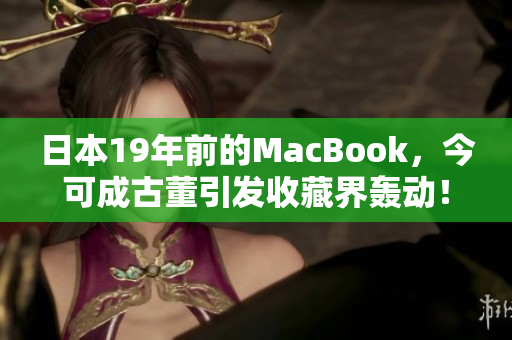 日本19年前的MacBook，今可成古董引发收藏界轰动！