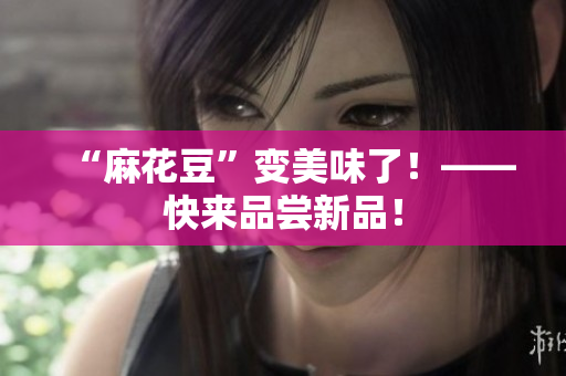 “麻花豆”变美味了！——快来品尝新品！