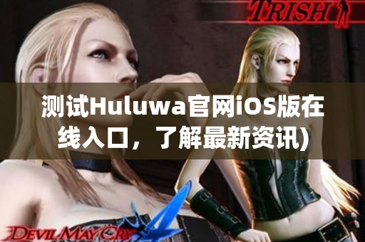 测试Huluwa官网iOS版在线入口，了解最新资讯)