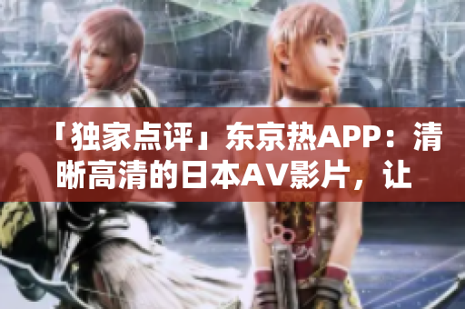 「独家点评」东京热APP：清晰高清的日本AV影片，让你不离手！