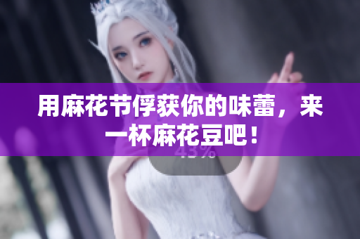 用麻花节俘获你的味蕾，来一杯麻花豆吧！