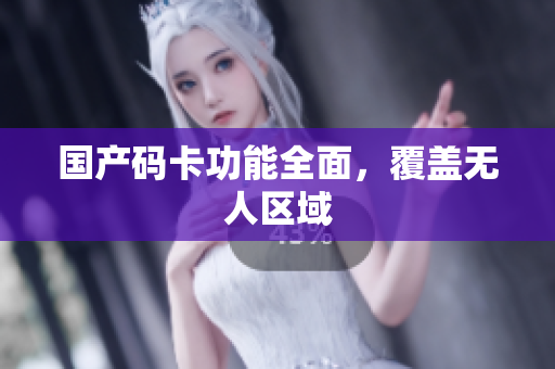 国产码卡功能全面，覆盖无人区域