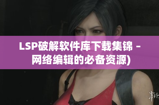 LSP破解软件库下载集锦 – 网络编辑的必备资源)