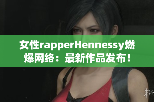 女性rapperHennessy燃爆网络：最新作品发布！