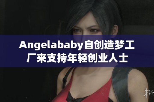 Angelababy自创造梦工厂来支持年轻创业人士
