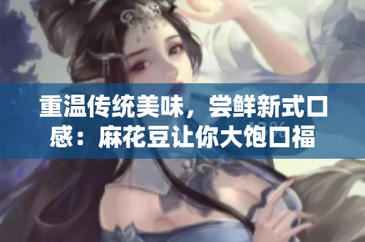 重温传统美味，尝鲜新式口感：麻花豆让你大饱口福