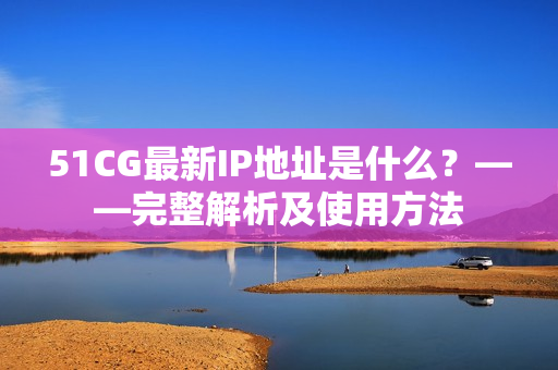 51CG最新IP地址是什么？——完整解析及使用方法