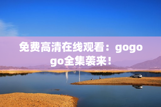 免费高清在线观看：gogogo全集袭来！