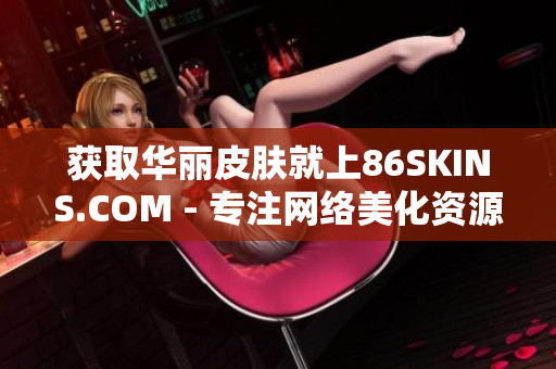 获取华丽皮肤就上86SKINS.COM - 专注网络美化资源