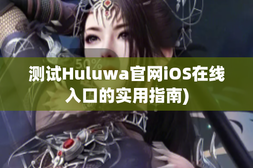测试Huluwa官网iOS在线入口的实用指南)