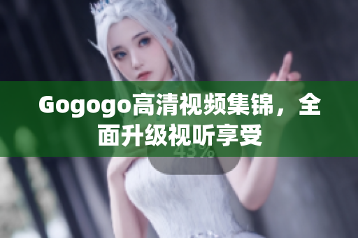 Gogogo高清视频集锦，全面升级视听享受