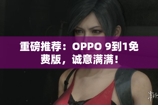 重磅推荐：OPPO 9到1免费版，诚意满满！