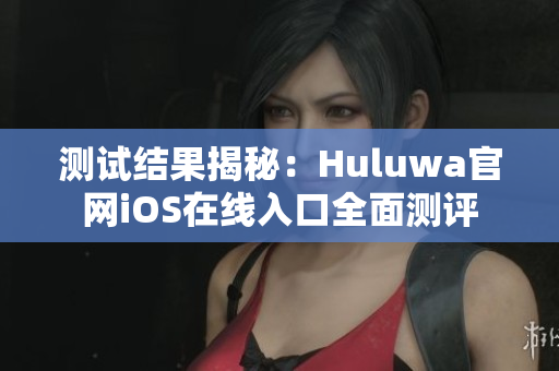 测试结果揭秘：Huluwa官网iOS在线入口全面测评