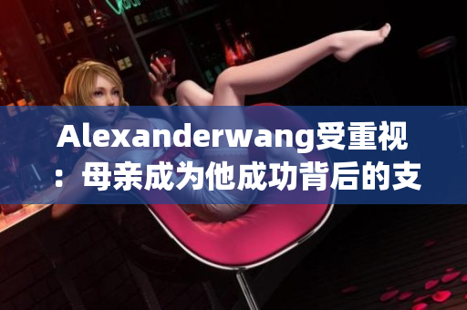 Alexanderwang受重视：母亲成为他成功背后的支撑