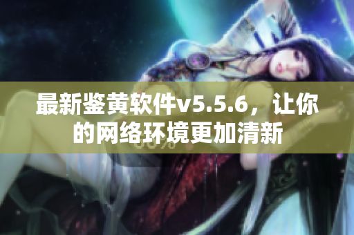 最新鉴黄软件v5.5.6，让你的网络环境更加清新