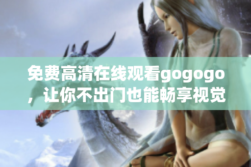 免费高清在线观看gogogo，让你不出门也能畅享视觉盛宴