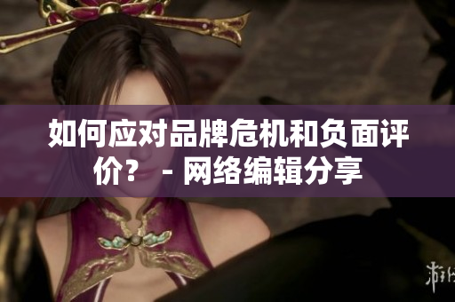 如何应对品牌危机和负面评价？ - 网络编辑分享