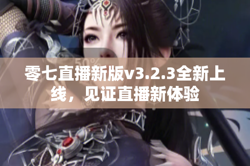 零七直播新版v3.2.3全新上线，见证直播新体验