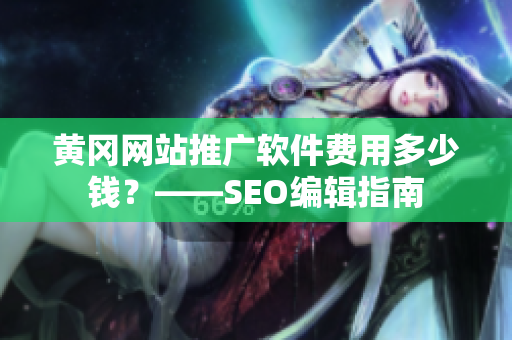 黄冈网站推广软件费用多少钱？——SEO编辑指南
